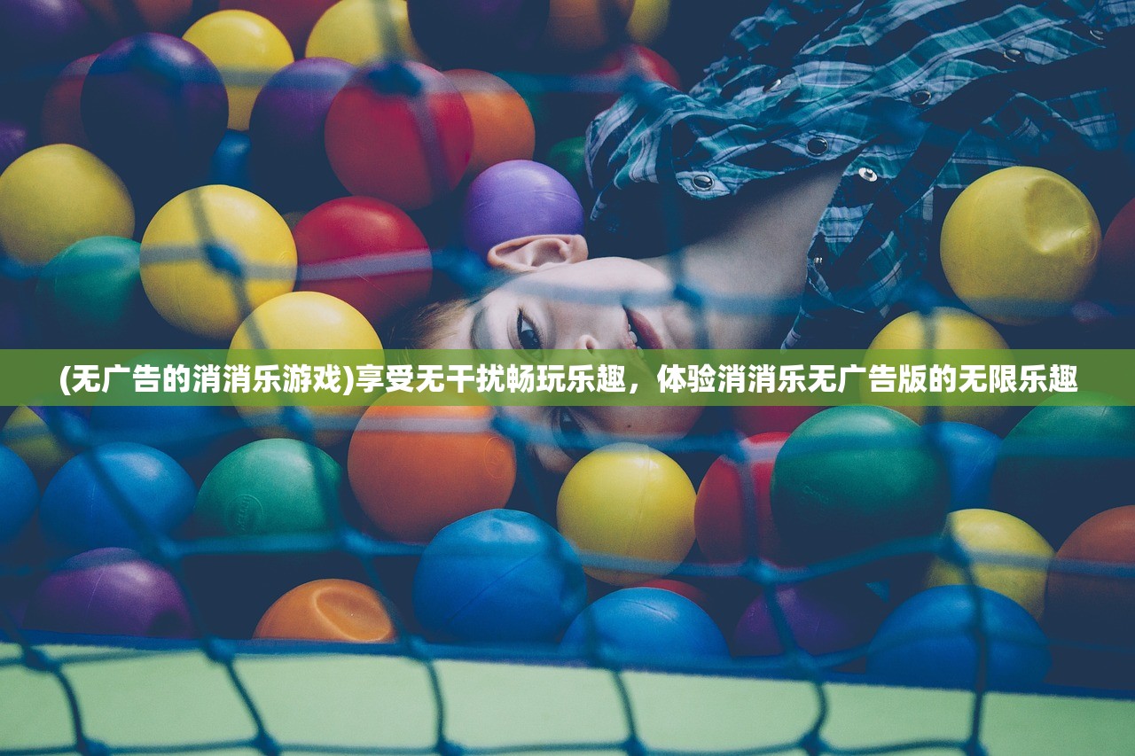 (无广告的消消乐游戏)享受无干扰畅玩乐趣，体验消消乐无广告版的无限乐趣