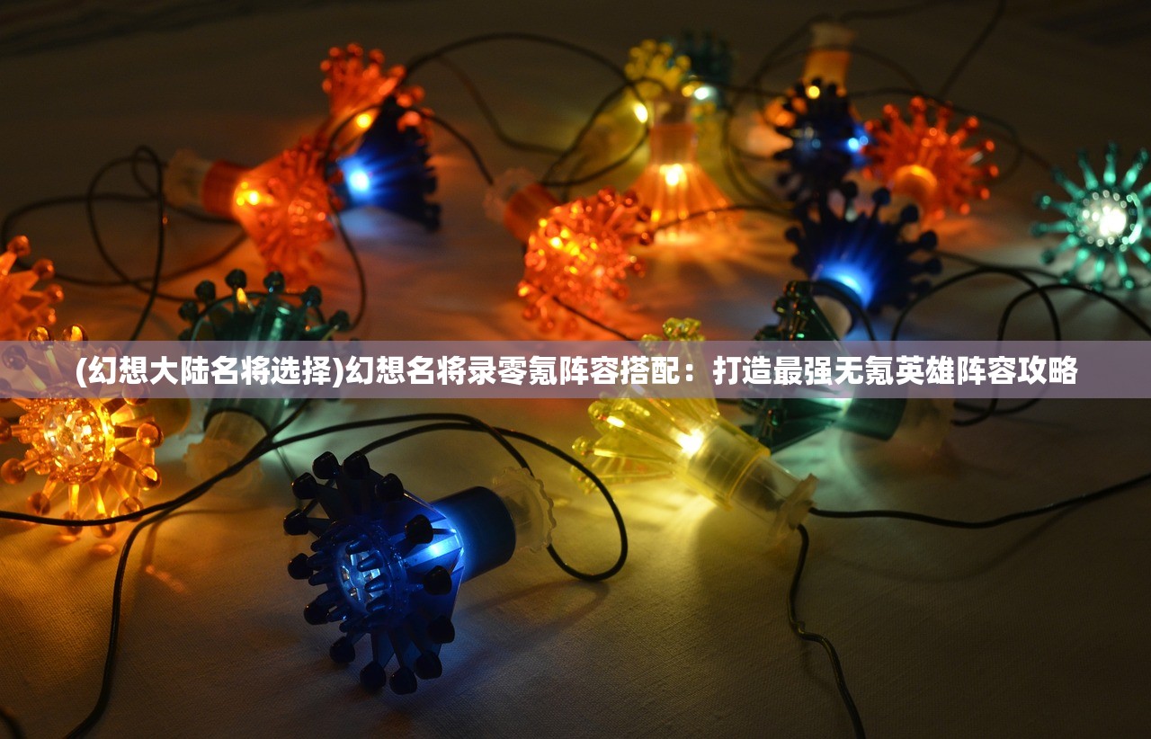 (幻想大陆名将选择)幻想名将录零氪阵容搭配：打造最强无氪英雄阵容攻略