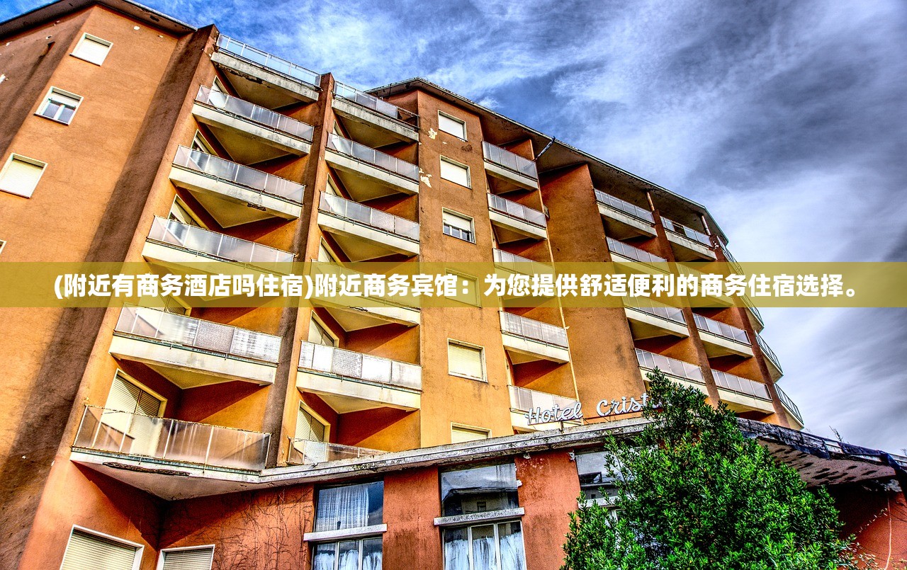 (附近有商务酒店吗住宿)附近商务宾馆：为您提供舒适便利的商务住宿选择。