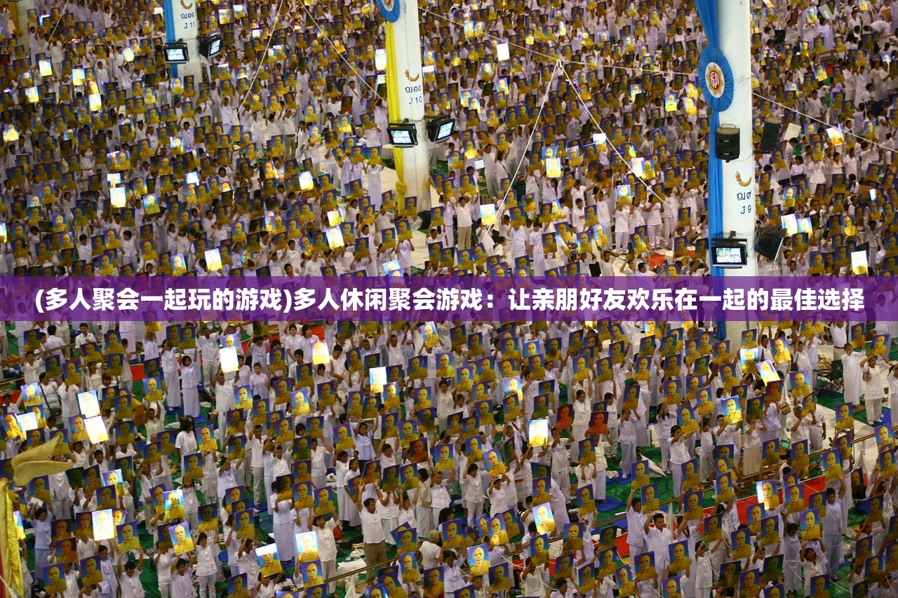 (多人聚会一起玩的游戏)多人休闲聚会游戏：让亲朋好友欢乐在一起的最佳选择
