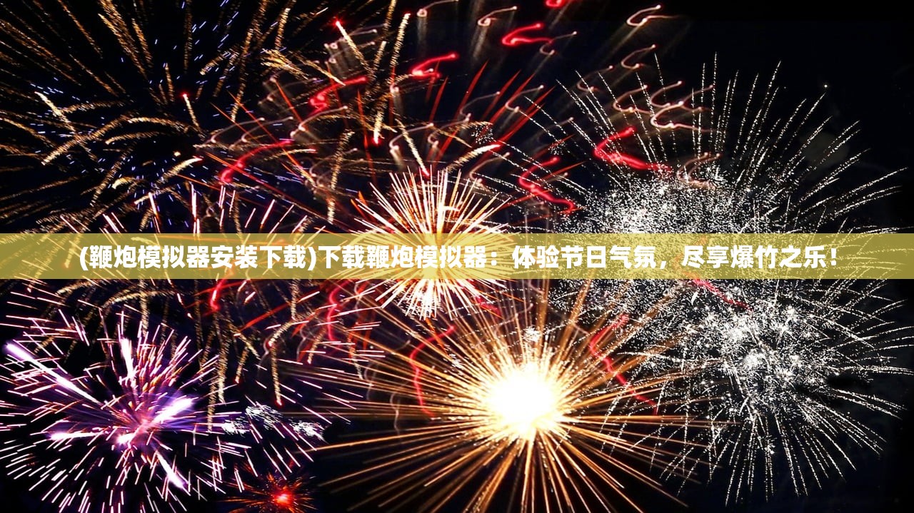 (鞭炮模拟器安装下载)下载鞭炮模拟器：体验节日气氛，尽享爆竹之乐！