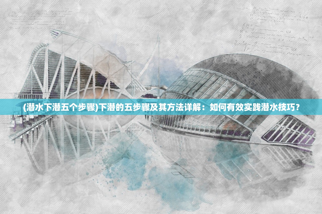 (潜水下潜五个步骤)下潜的五步骤及其方法详解：如何有效实践潜水技巧？