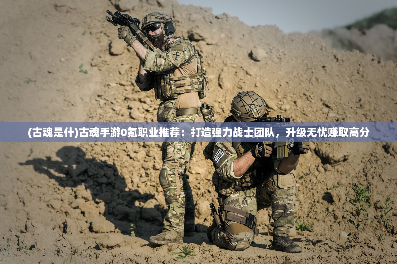 (古魂是什)古魂手游0氪职业推荐：打造强力战士团队，升级无忧赚取高分