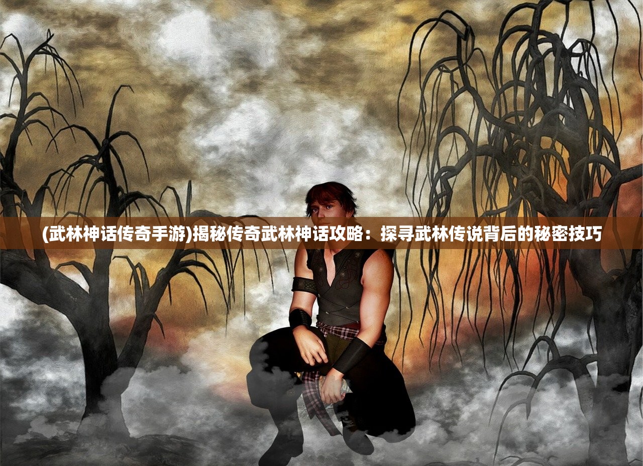 (武林神话传奇手游)揭秘传奇武林神话攻略：探寻武林传说背后的秘密技巧