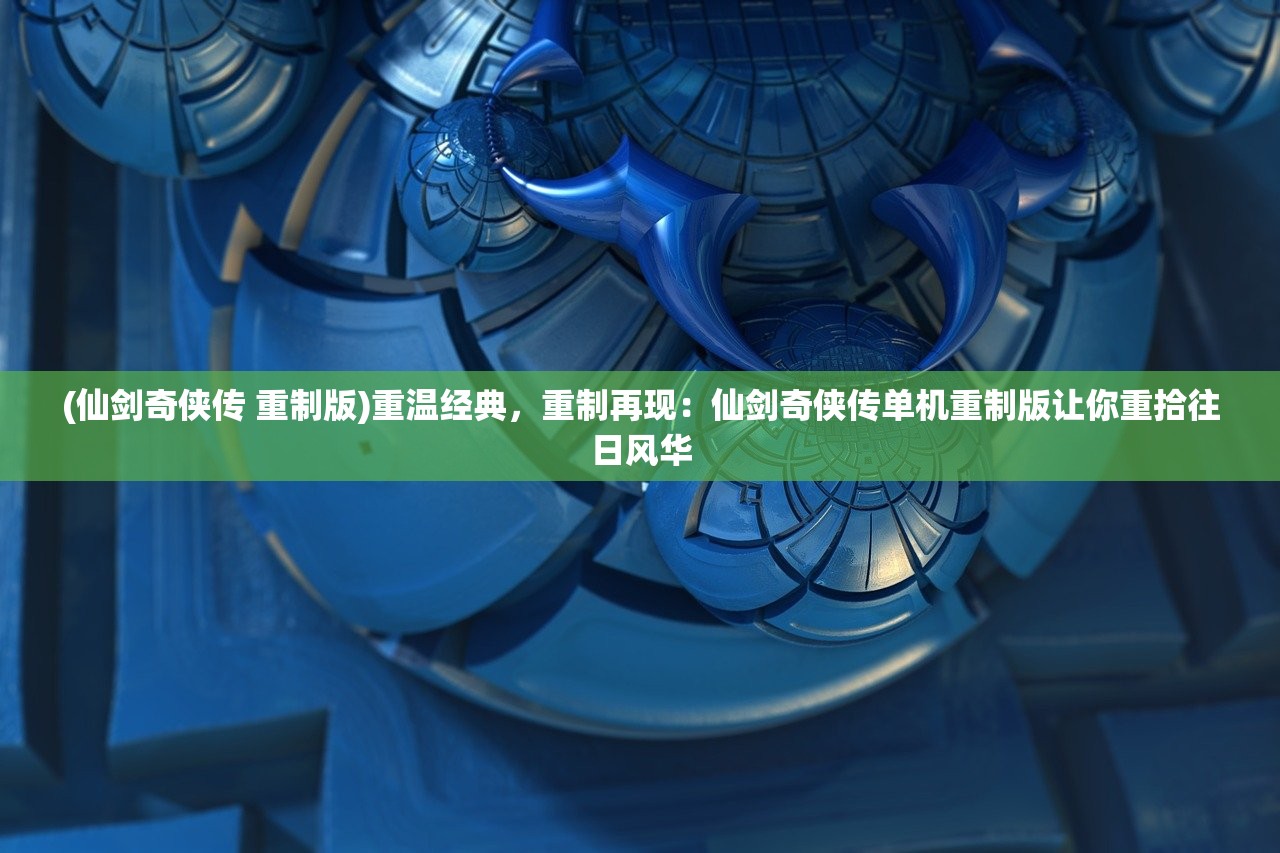 (仙剑奇侠传 重制版)重温经典，重制再现：仙剑奇侠传单机重制版让你重拾往日风华