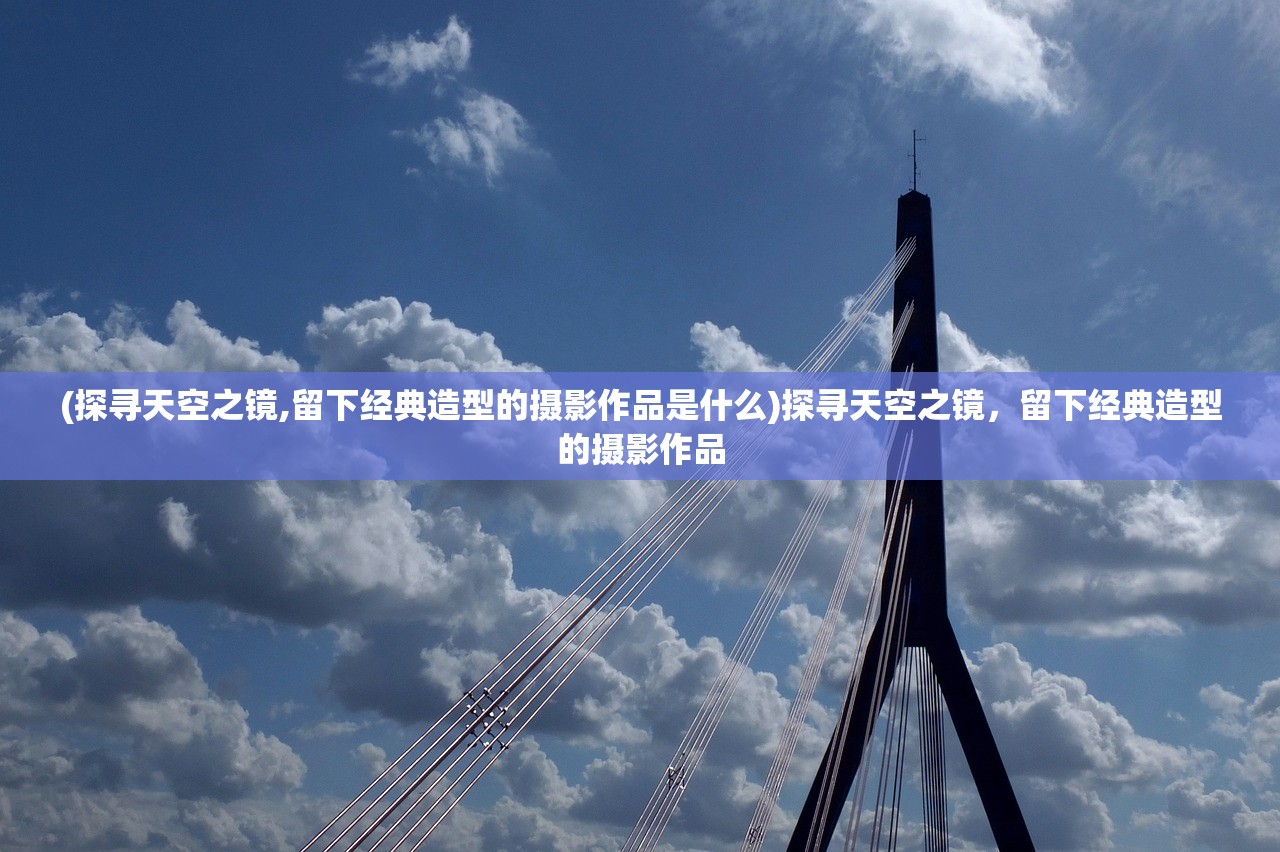 (探寻天空之镜,留下经典造型的摄影作品是什么)探寻天空之镜，留下经典造型的摄影作品