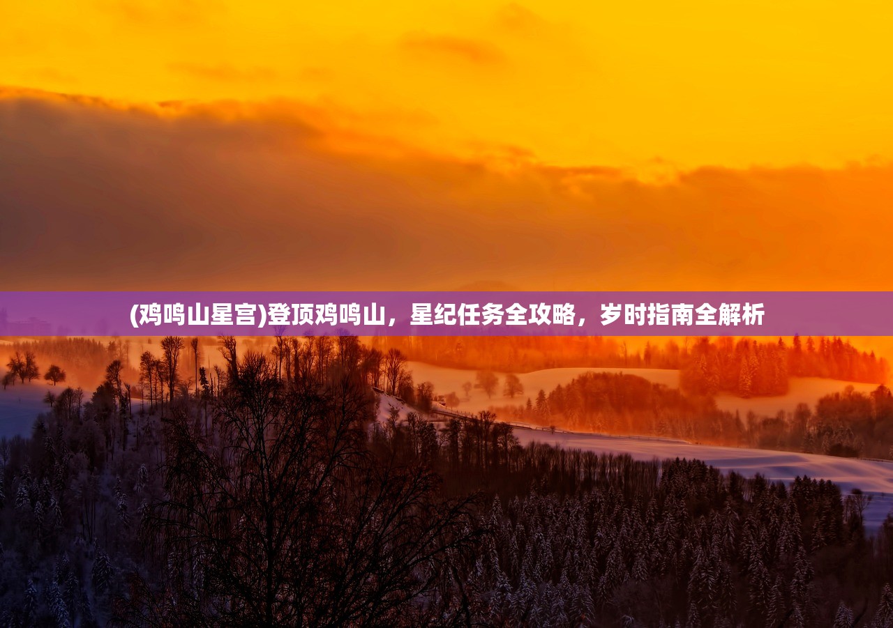 (鸡鸣山星宫)登顶鸡鸣山，星纪任务全攻略，岁时指南全解析