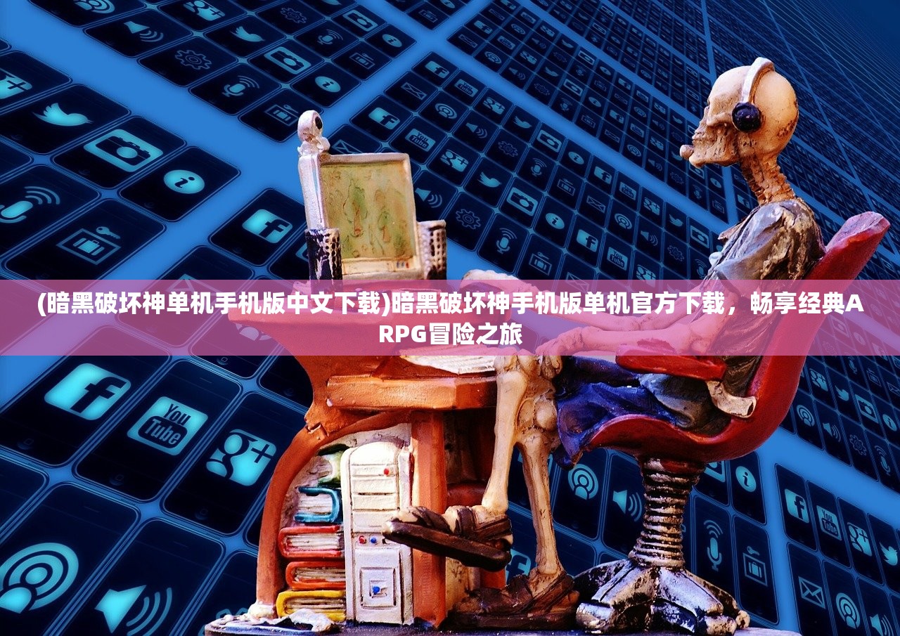 (暗黑破坏神单机手机版中文下载)暗黑破坏神手机版单机官方下载，畅享经典ARPG冒险之旅
