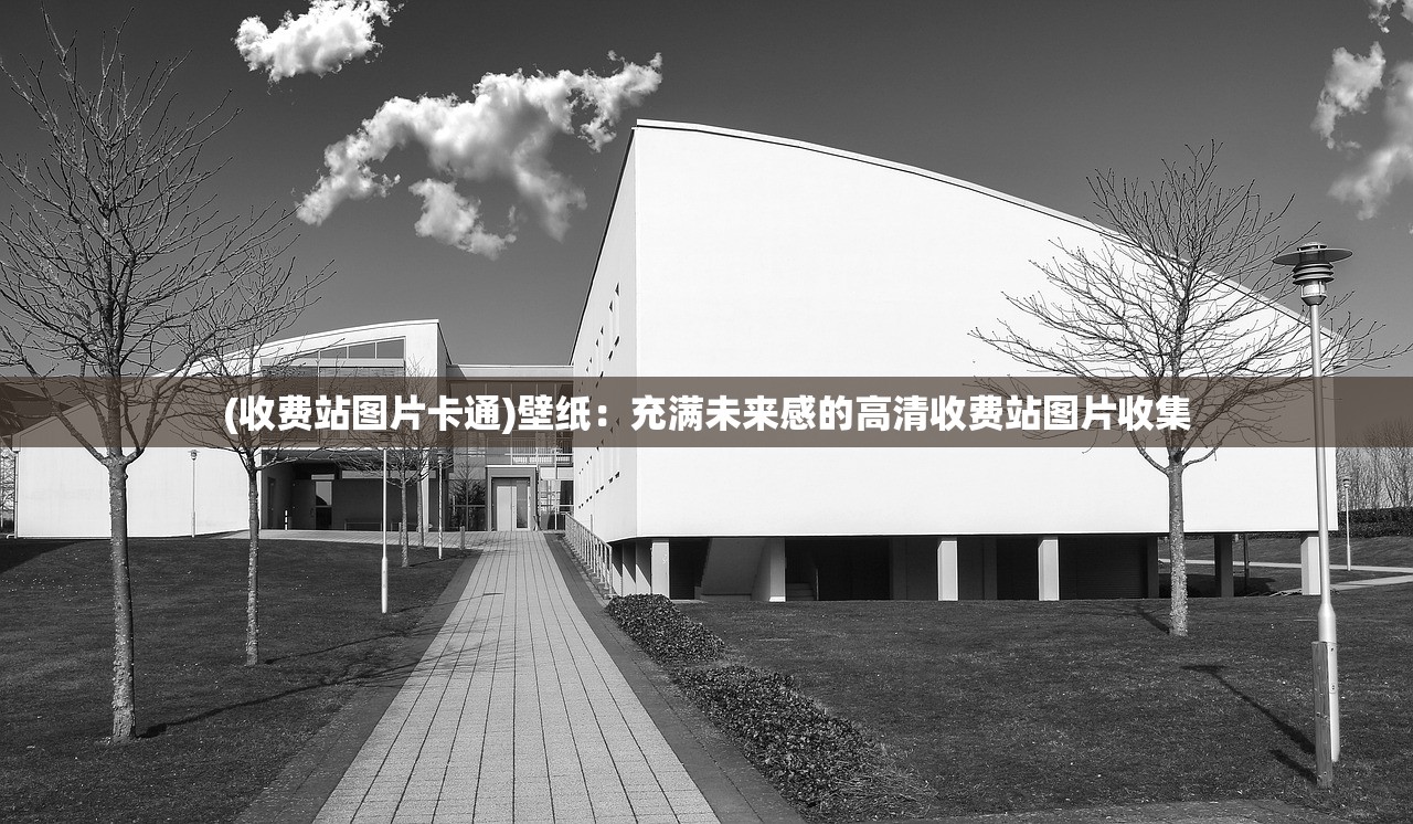 (收费站图片卡通)壁纸：充满未来感的高清收费站图片收集