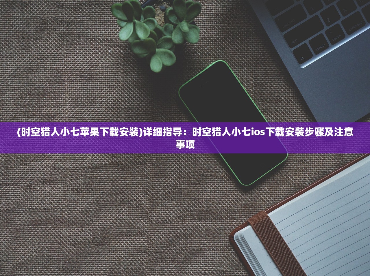 (时空猎人小七苹果下载安装)详细指导：时空猎人小七ios下载安装步骤及注意事项