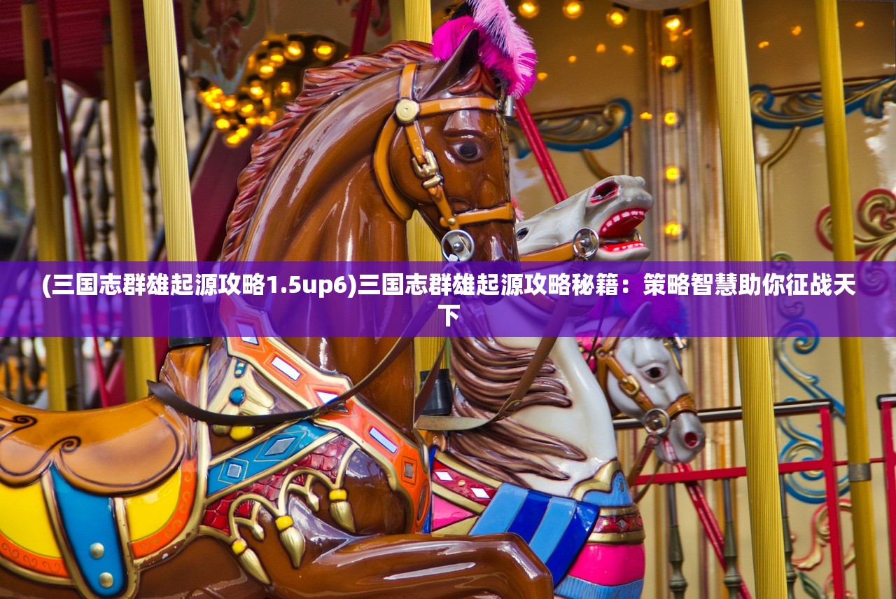 (三国志群雄起源攻略1.5up6)三国志群雄起源攻略秘籍：策略智慧助你征战天下
