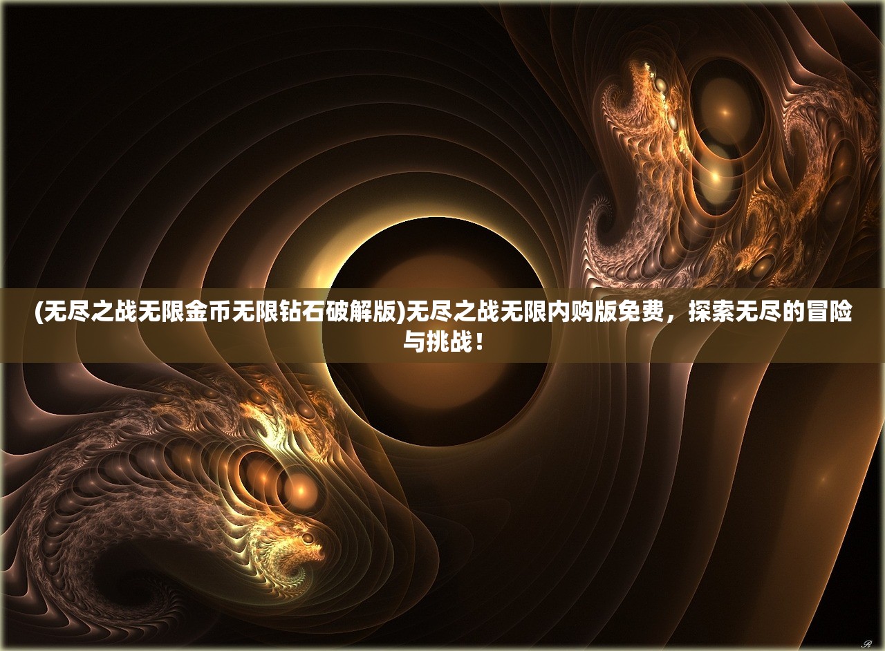(无尽之战无限金币无限钻石破解版)无尽之战无限内购版免费，探索无尽的冒险与挑战！