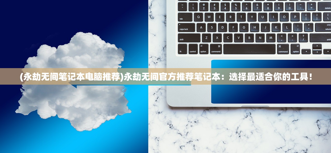 (永劫无间笔记本电脑推荐)永劫无间官方推荐笔记本：选择最适合你的工具！