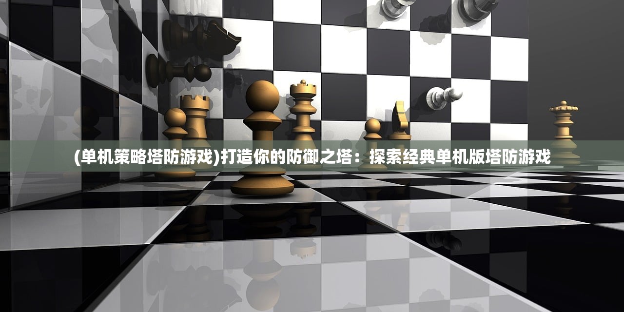 (单机策略塔防游戏)打造你的防御之塔：探索经典单机版塔防游戏