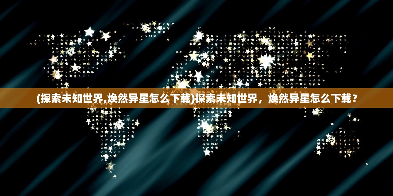 (探索未知世界,焕然异星怎么下载)探索未知世界，焕然异星怎么下载？