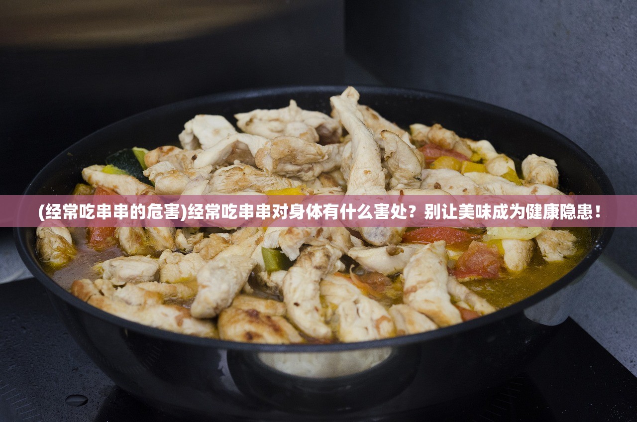 (经常吃串串的危害)经常吃串串对身体有什么害处？别让美味成为健康隐患！