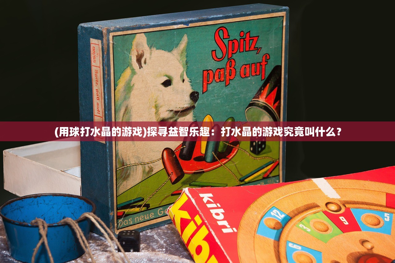 (用球打水晶的游戏)探寻益智乐趣：打水晶的游戏究竟叫什么？