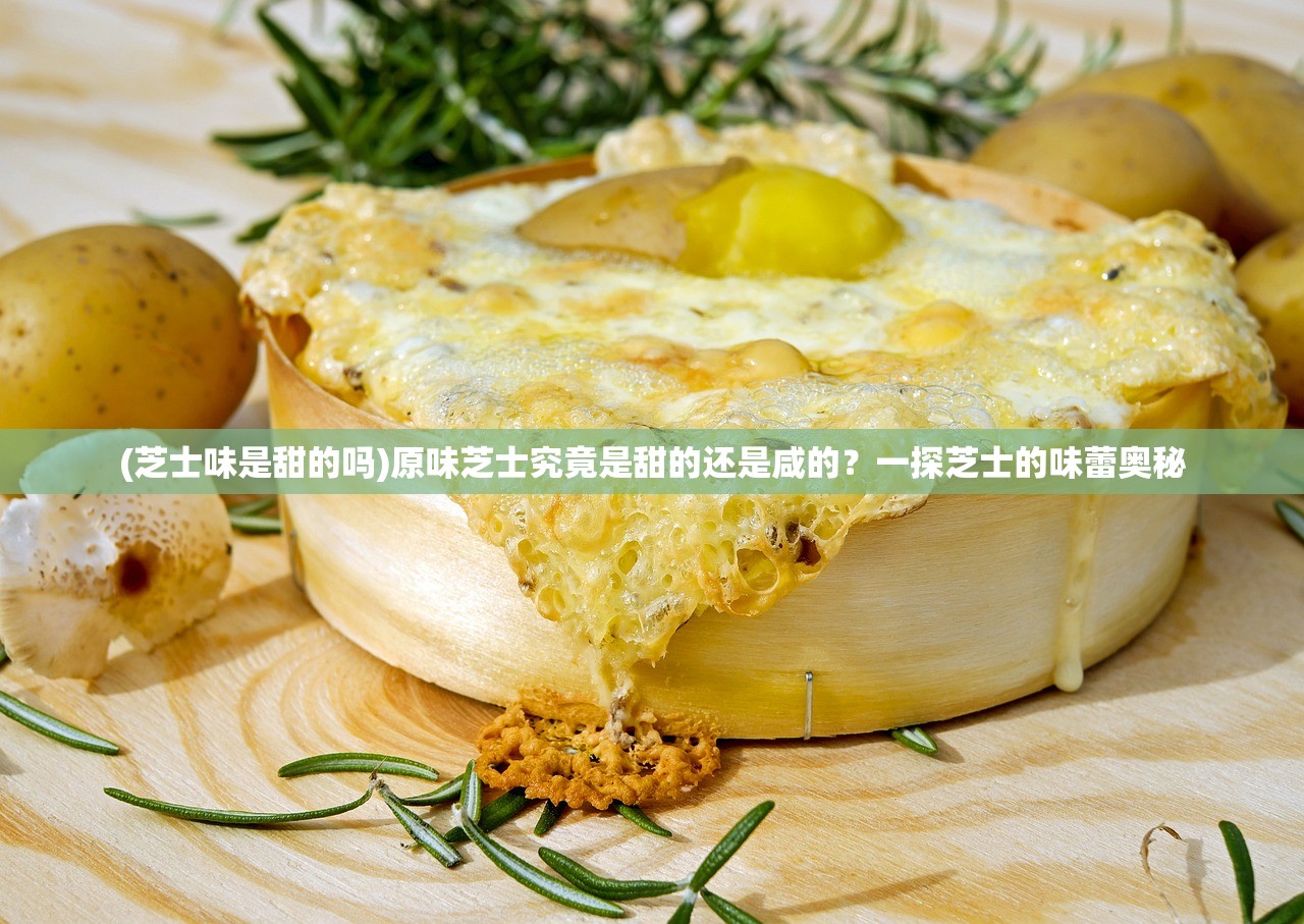 (芝士味是甜的吗)原味芝士究竟是甜的还是咸的？一探芝士的味蕾奥秘