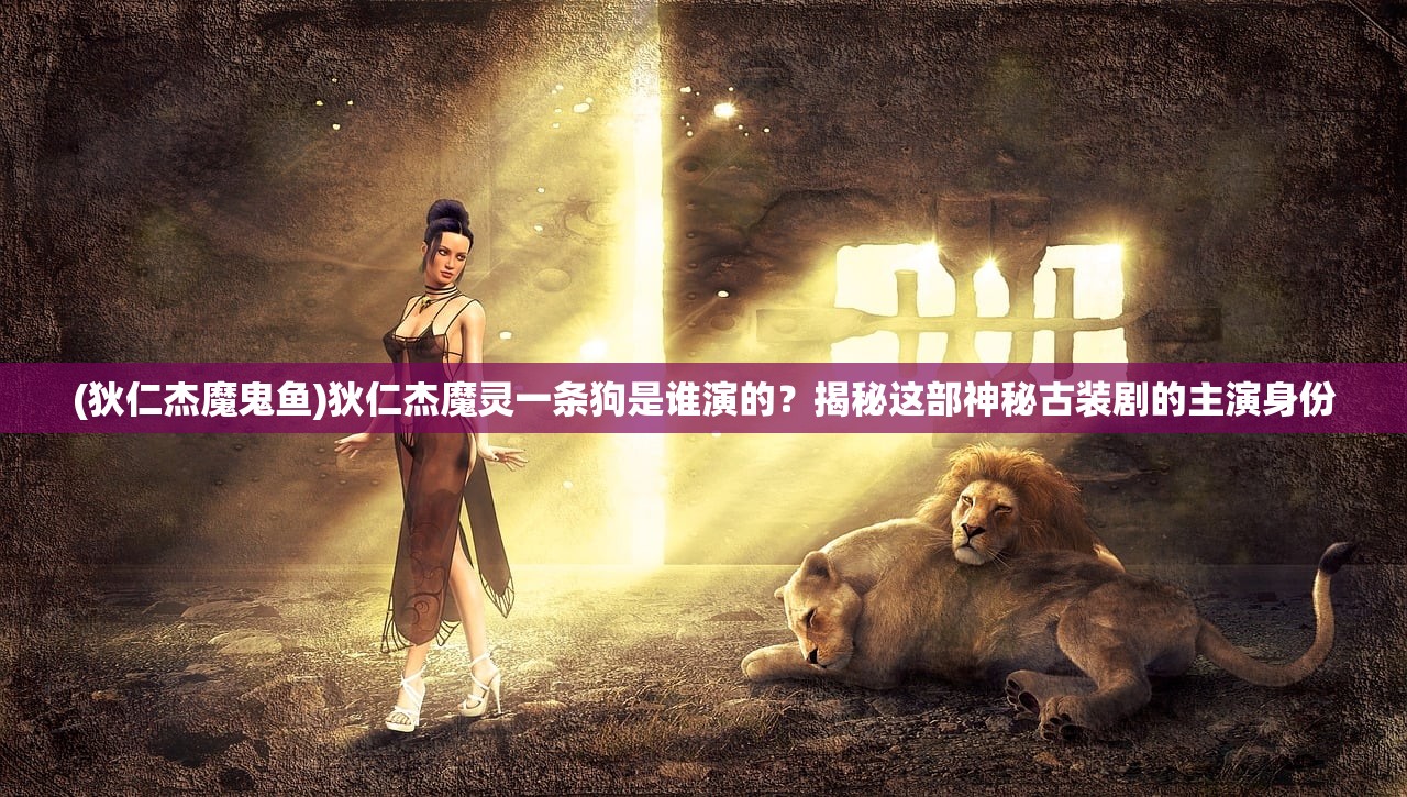 (狄仁杰魔鬼鱼)狄仁杰魔灵一条狗是谁演的？揭秘这部神秘古装剧的主演身份