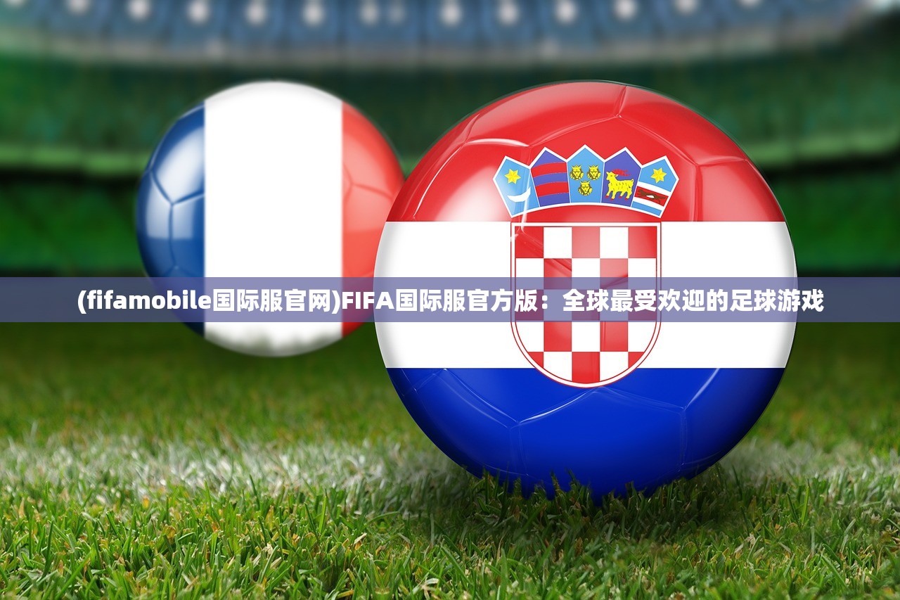 (fifamobile国际服官网)FIFA国际服官方版：全球最受欢迎的足球游戏