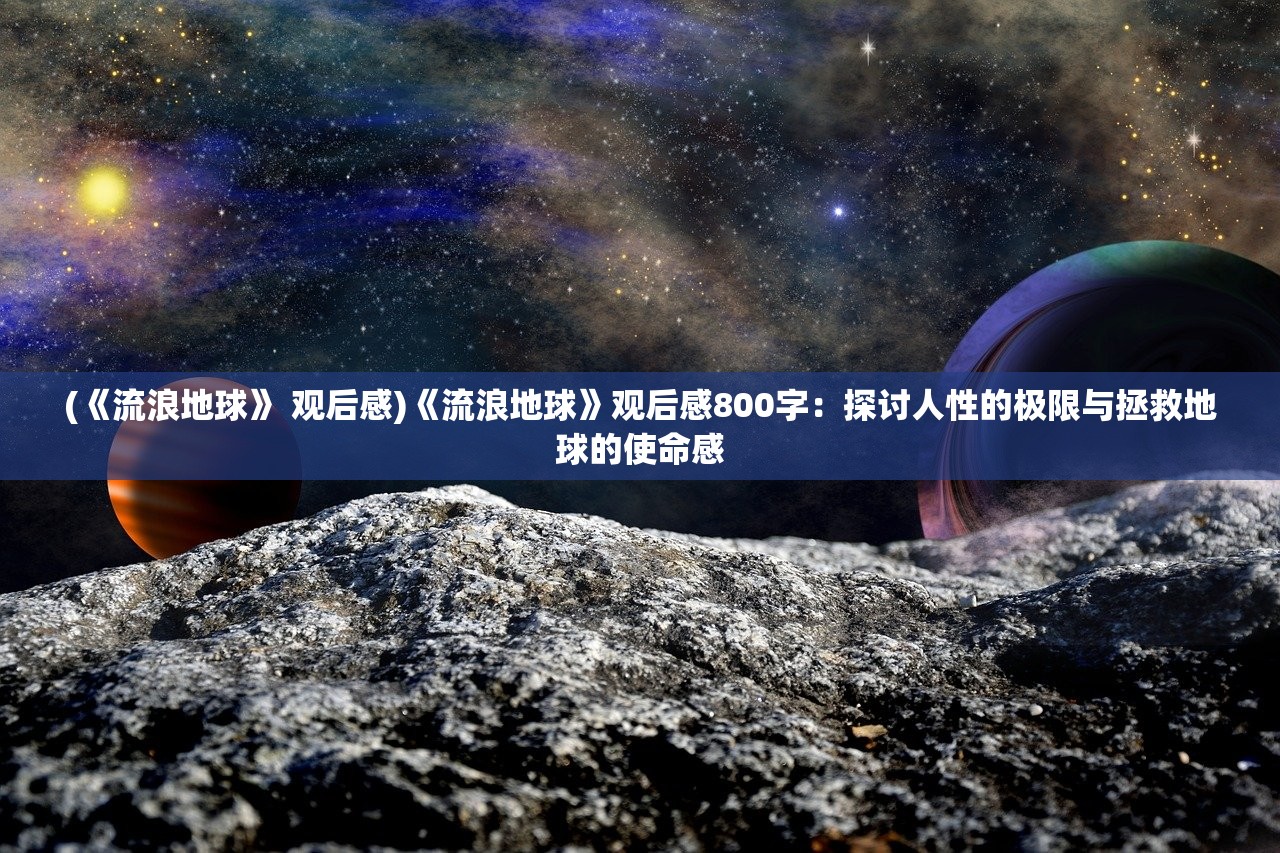 (《流浪地球》 观后感)《流浪地球》观后感800字：探讨人性的极限与拯救地球的使命感