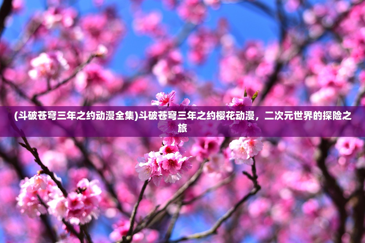 (斗破苍穹三年之约动漫全集)斗破苍穹三年之约樱花动漫，二次元世界的探险之旅