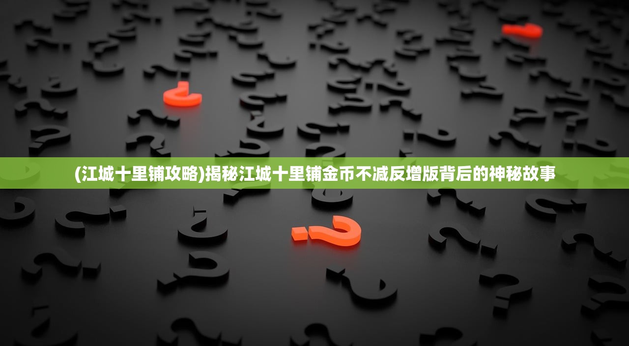 (江城十里铺攻略)揭秘江城十里铺金币不减反增版背后的神秘故事