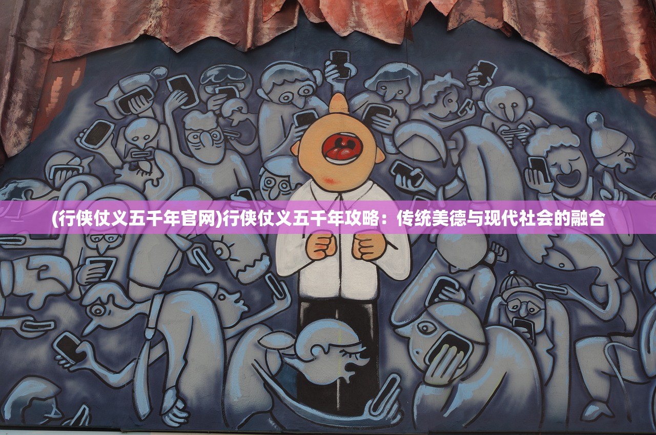 (行侠仗义五千年官网)行侠仗义五千年攻略：传统美德与现代社会的融合