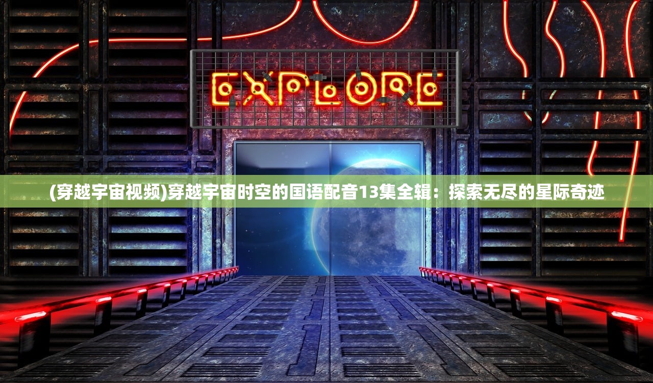 (穿越宇宙视频)穿越宇宙时空的国语配音13集全辑：探索无尽的星际奇迹