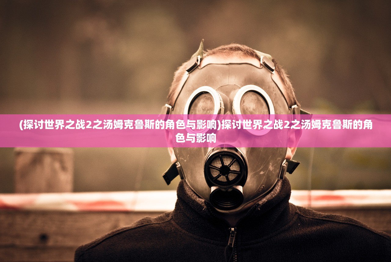 (探讨世界之战2之汤姆克鲁斯的角色与影响)探讨世界之战2之汤姆克鲁斯的角色与影响