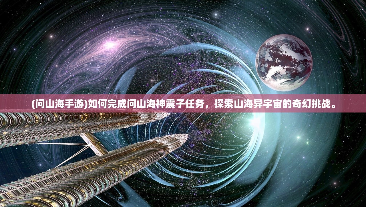 (问山海手游)如何完成问山海神震子任务，探索山海异宇宙的奇幻挑战。