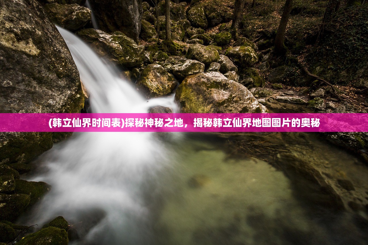 (韩立仙界时间表)探秘神秘之地，揭秘韩立仙界地图图片的奥秘