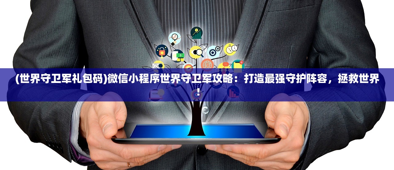 (世界守卫军礼包码)微信小程序世界守卫军攻略：打造最强守护阵容，拯救世界！