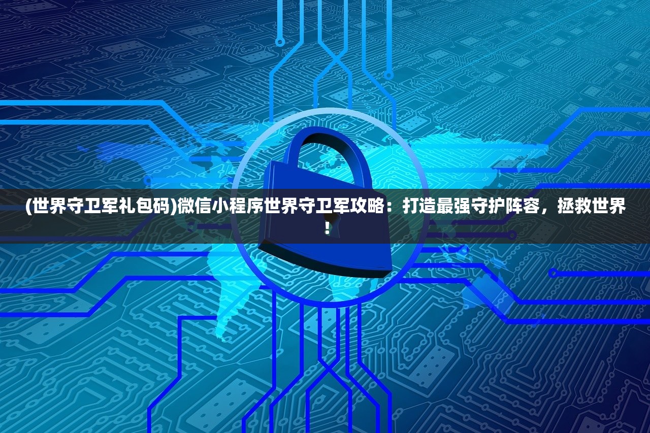 (世界守卫军礼包码)微信小程序世界守卫军攻略：打造最强守护阵容，拯救世界！