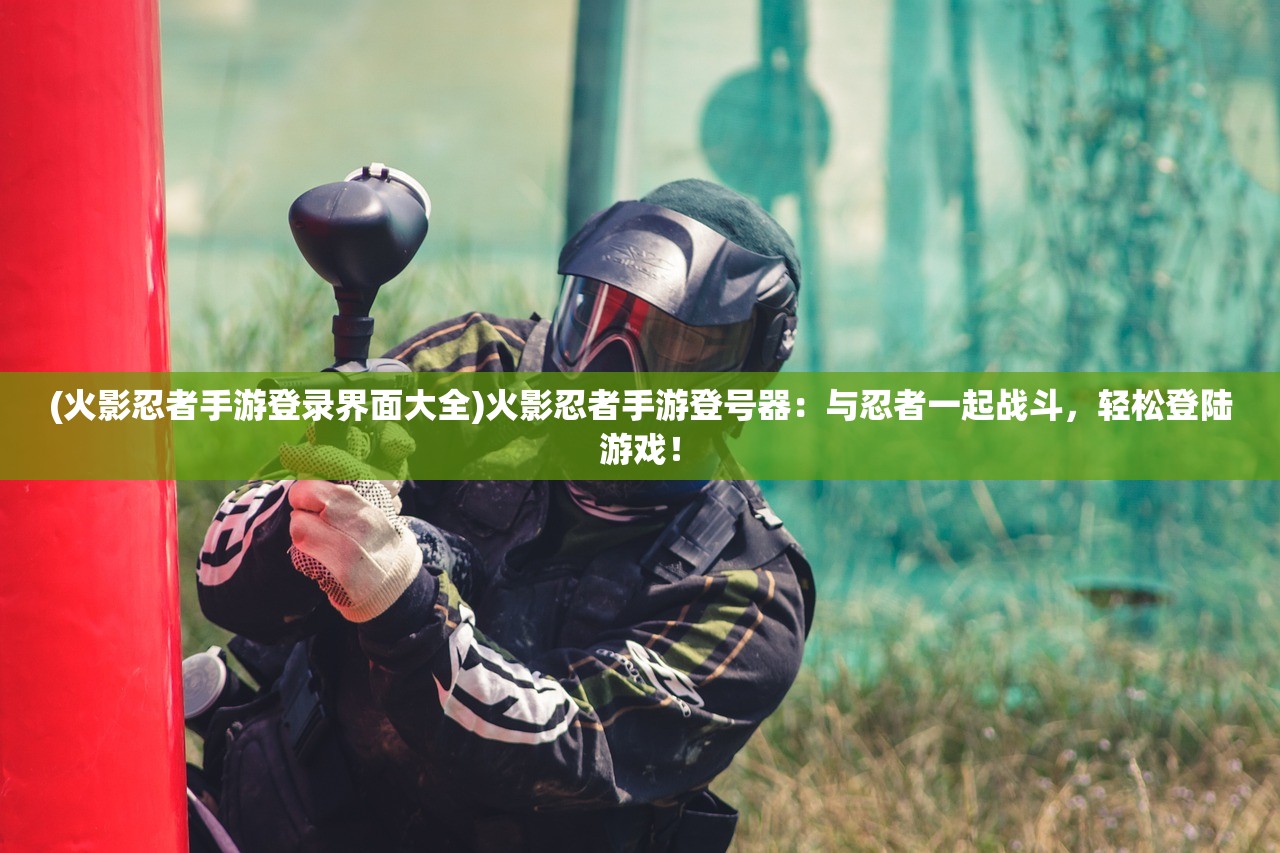 (火影忍者手游登录界面大全)火影忍者手游登号器：与忍者一起战斗，轻松登陆游戏！