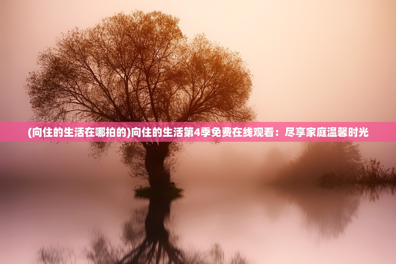(向住的生活在哪拍的)向住的生活第4季免费在线观看：尽享家庭温馨时光