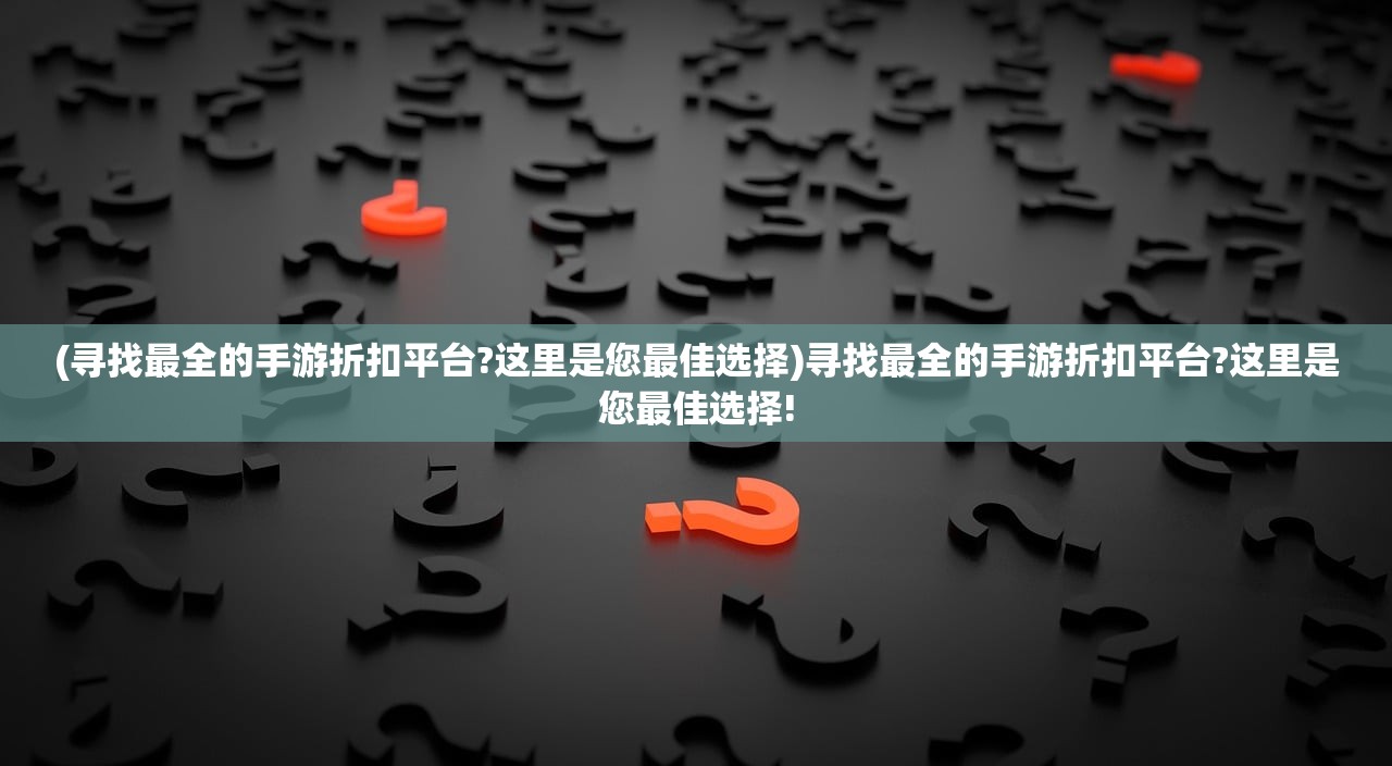 (寻找最全的手游折扣平台?这里是您最佳选择)寻找最全的手游折扣平台?这里是您最佳选择!