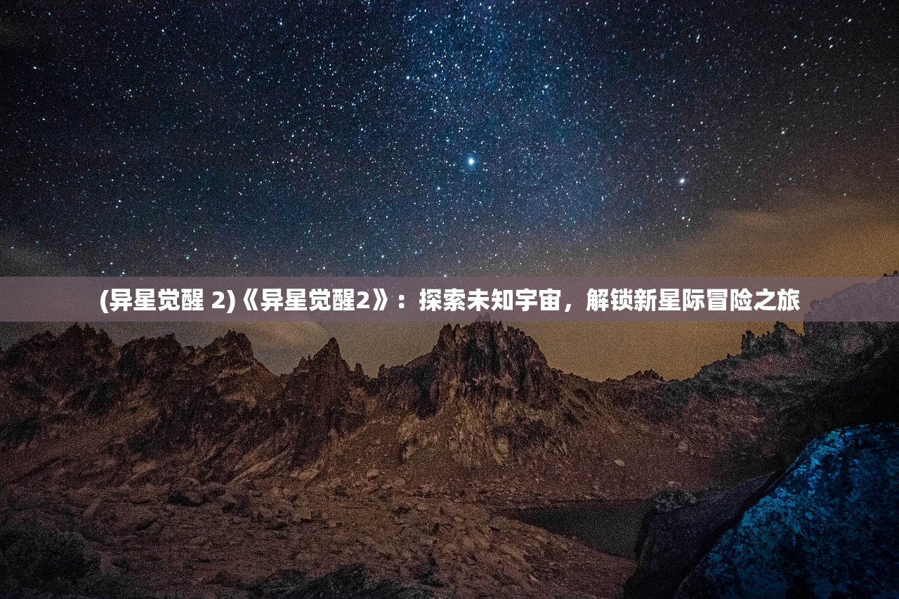 (异星觉醒 2)《异星觉醒2》：探索未知宇宙，解锁新星际冒险之旅