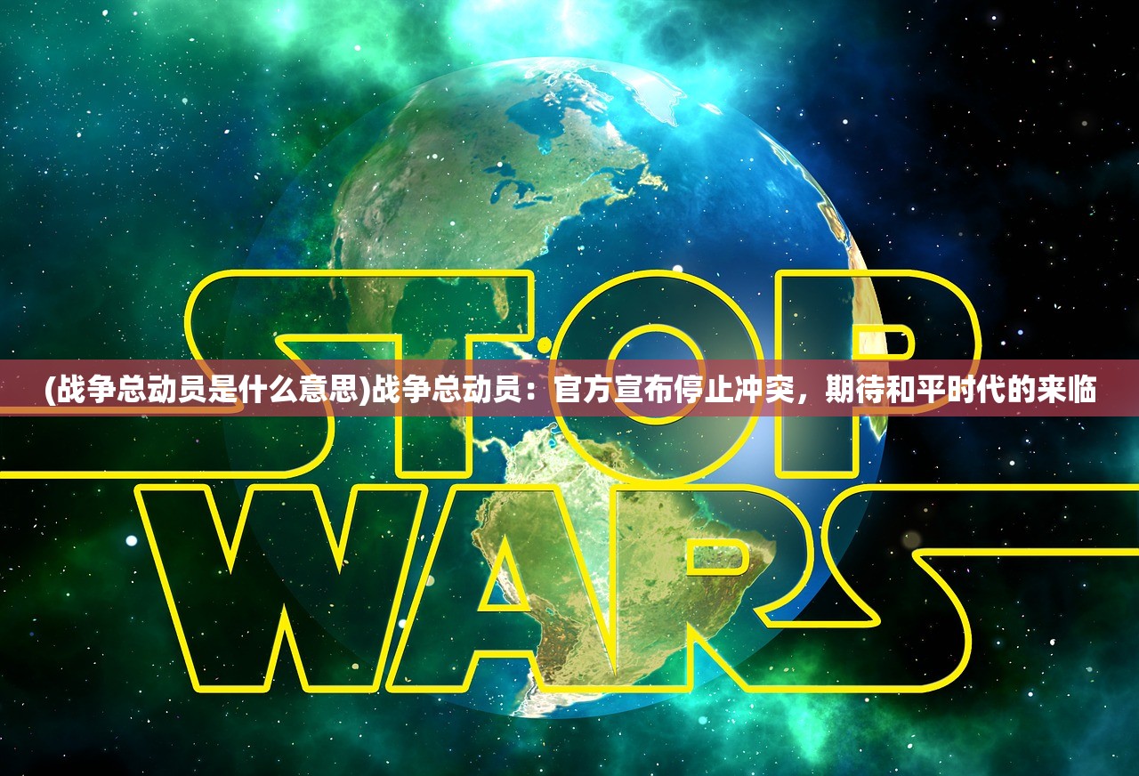 (战争总动员是什么意思)战争总动员：官方宣布停止冲突，期待和平时代的来临