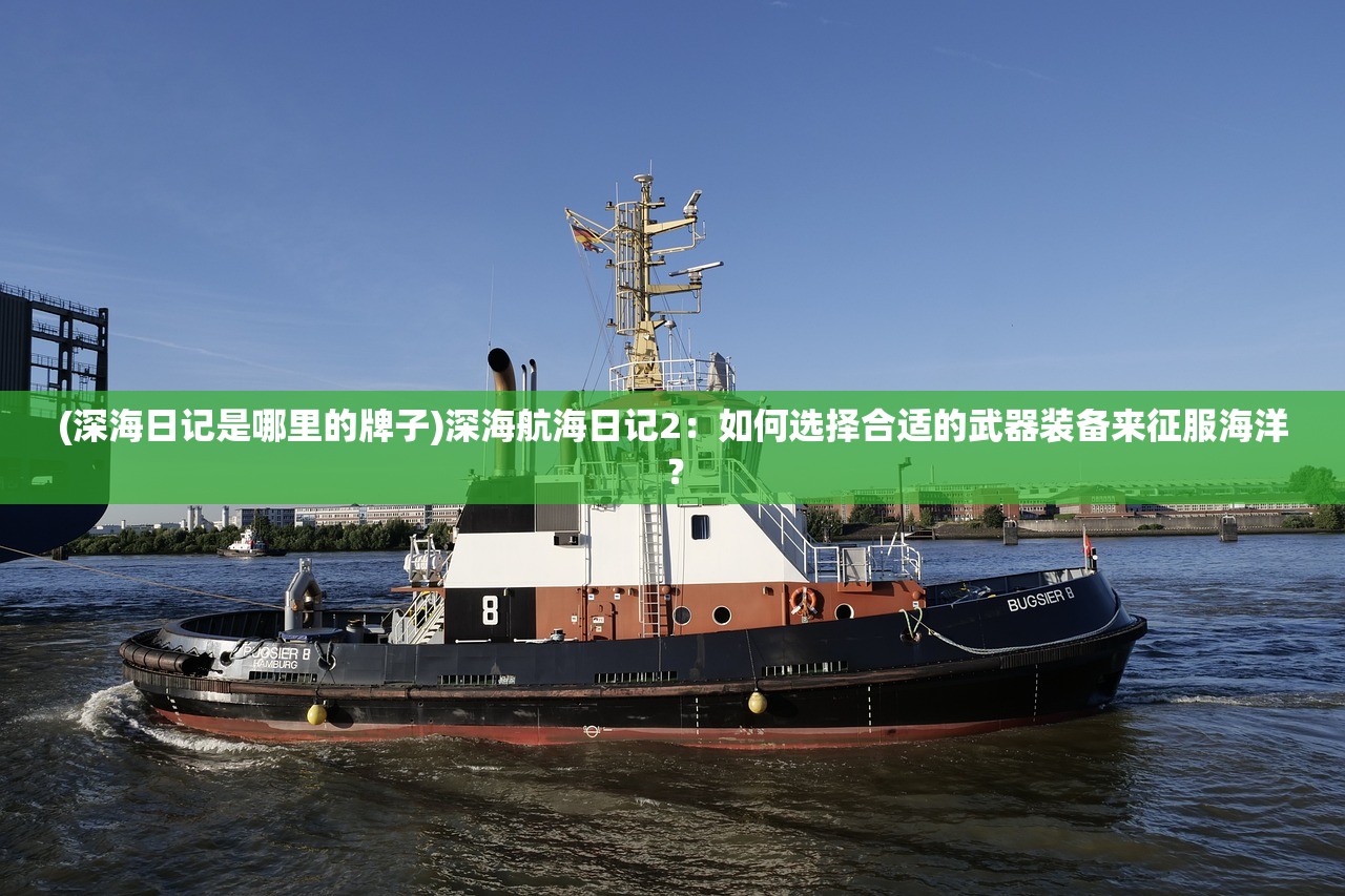 (深海日记是哪里的牌子)深海航海日记2：如何选择合适的武器装备来征服海洋？
