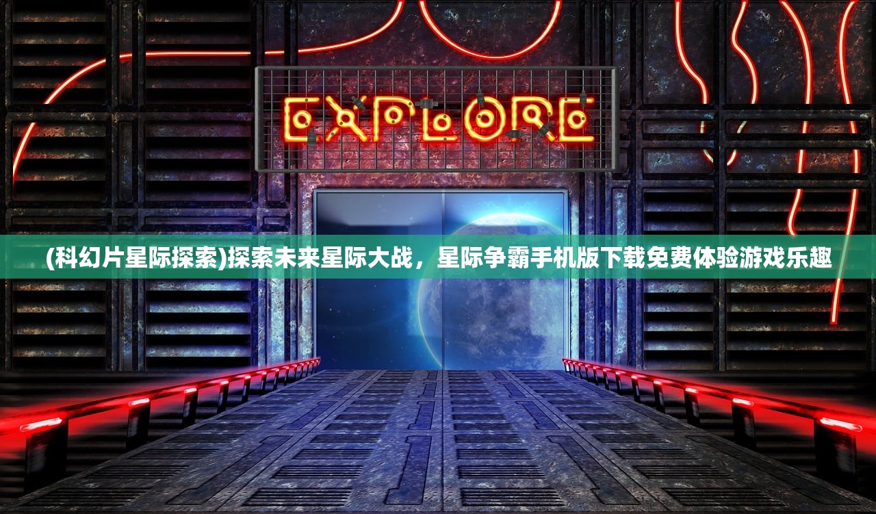 (科幻片星际探索)探索未来星际大战，星际争霸手机版下载免费体验游戏乐趣
