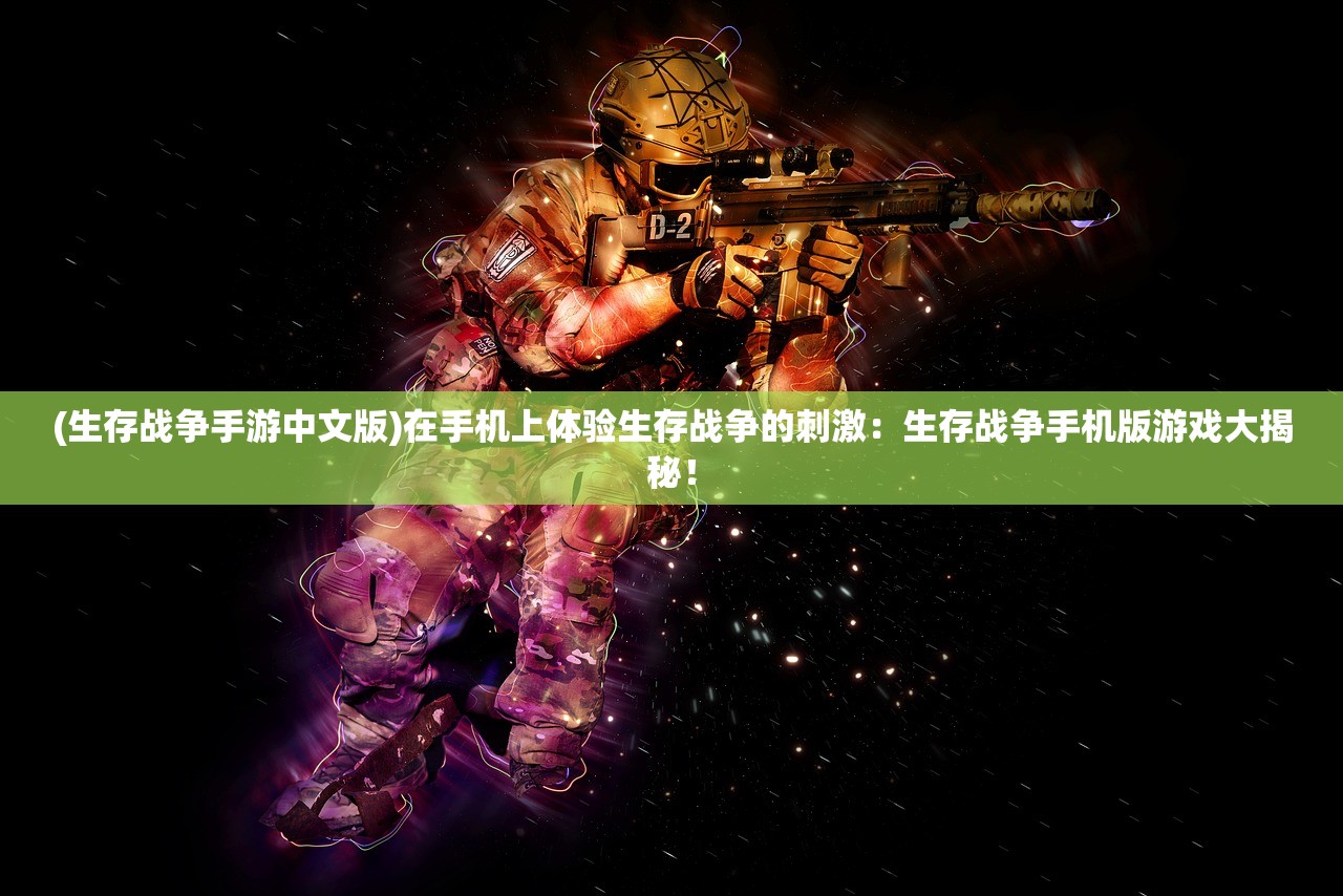 (生存战争手游中文版)在手机上体验生存战争的刺激：生存战争手机版游戏大揭秘！