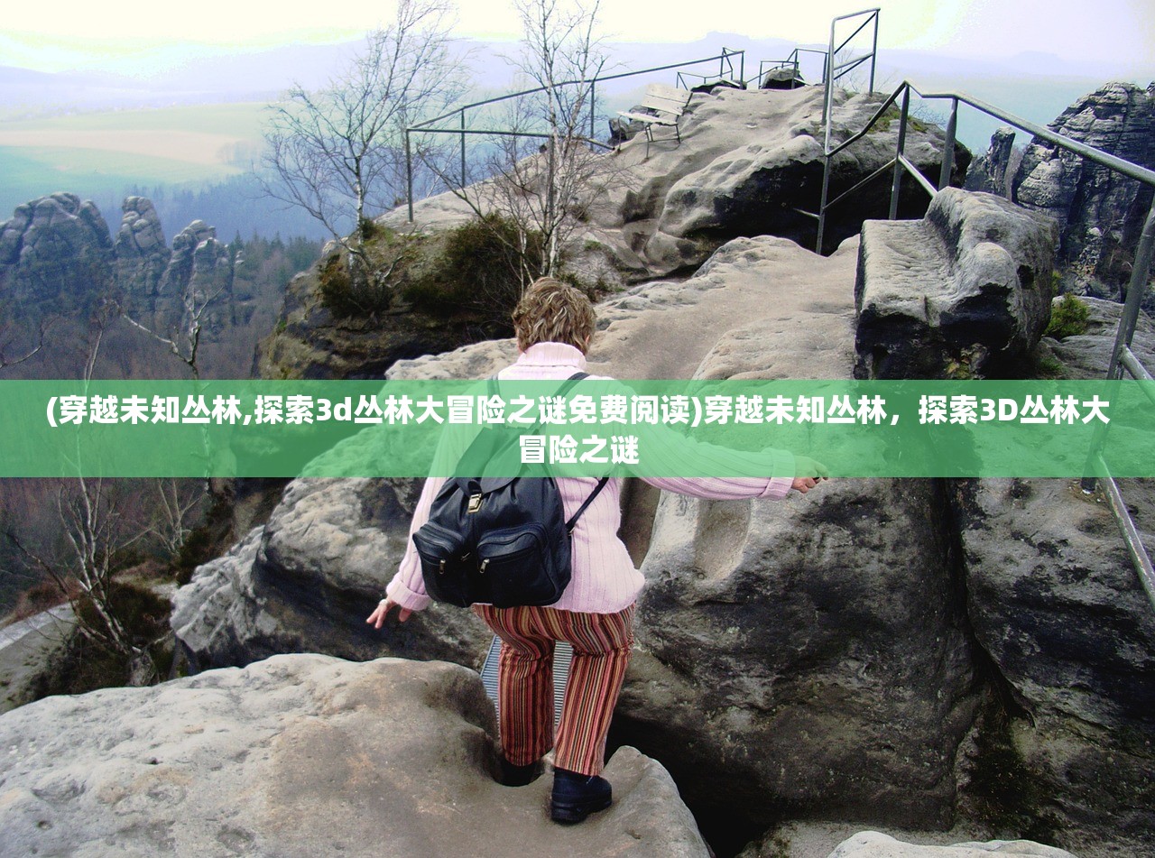 (穿越未知丛林,探索3d丛林大冒险之谜免费阅读)穿越未知丛林，探索3D丛林大冒险之谜