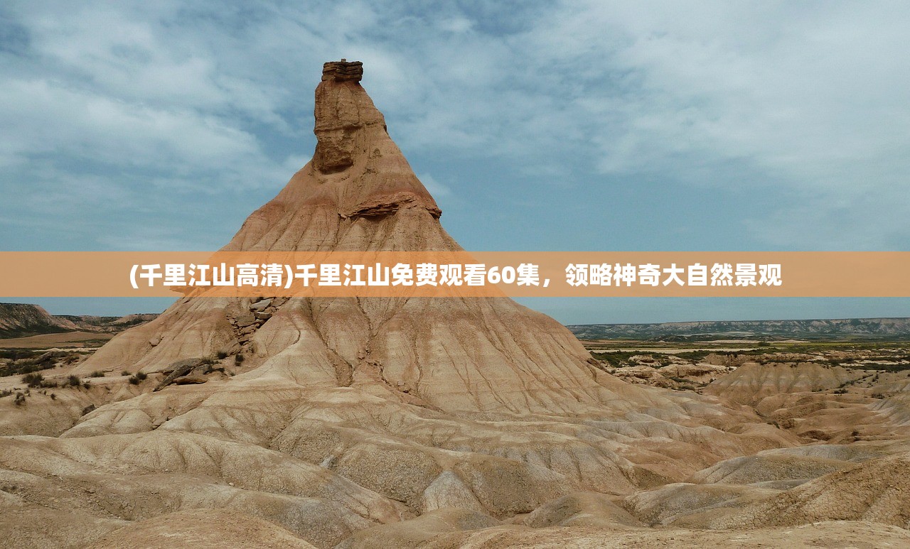 (千里江山高清)千里江山免费观看60集，领略神奇大自然景观