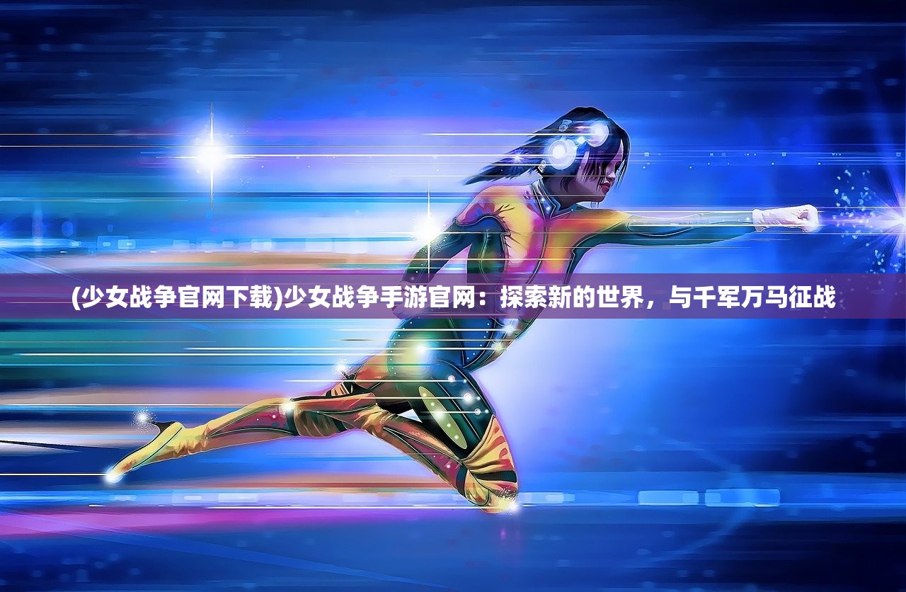 (少女战争官网下载)少女战争手游官网：探索新的世界，与千军万马征战