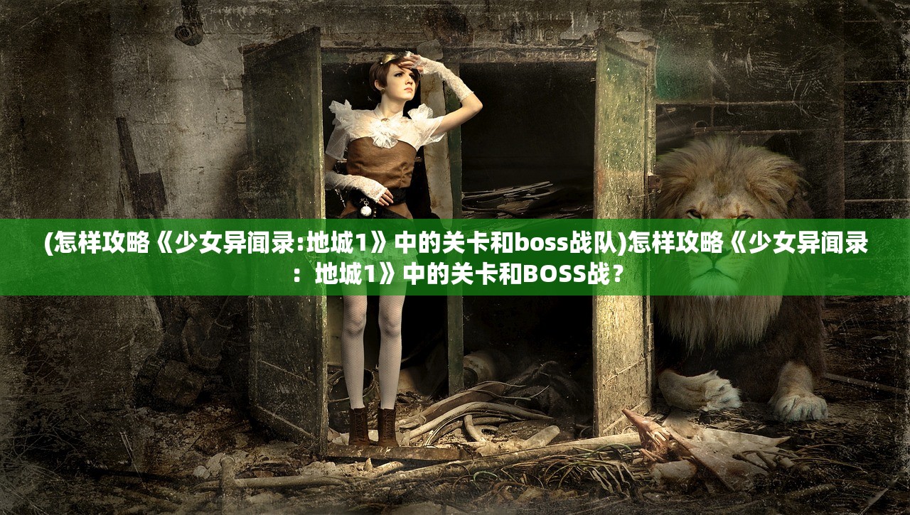 (怎样攻略《少女异闻录:地城1》中的关卡和boss战队)怎样攻略《少女异闻录：地城1》中的关卡和BOSS战？