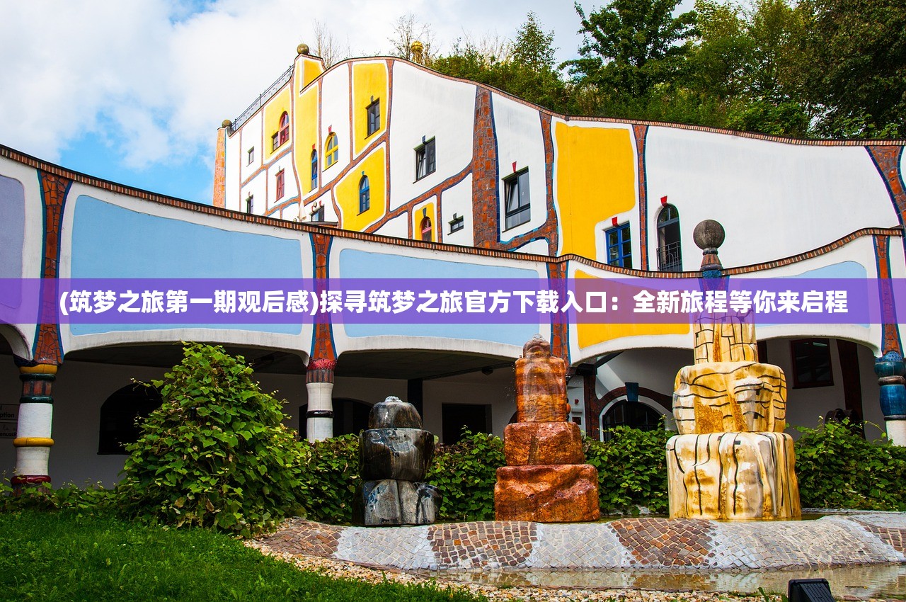 (筑梦之旅第一期观后感)探寻筑梦之旅官方下载入口：全新旅程等你来启程