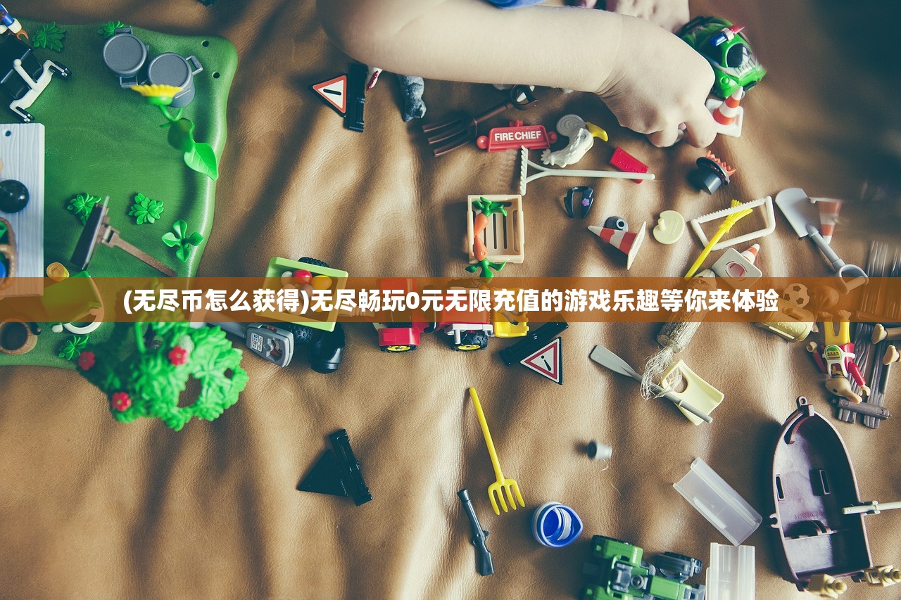 (无尽币怎么获得)无尽畅玩0元无限充值的游戏乐趣等你来体验