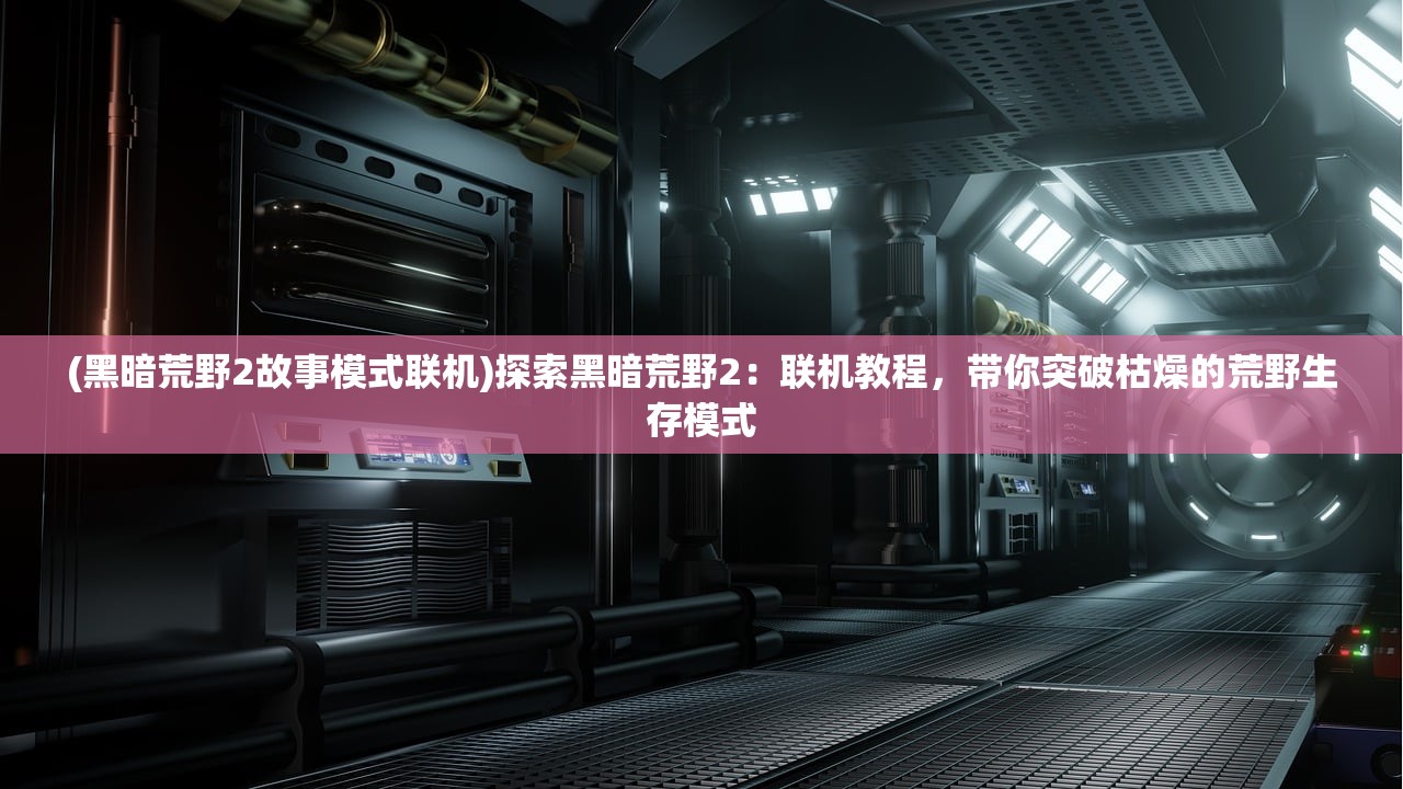 (黑暗荒野2故事模式联机)探索黑暗荒野2：联机教程，带你突破枯燥的荒野生存模式