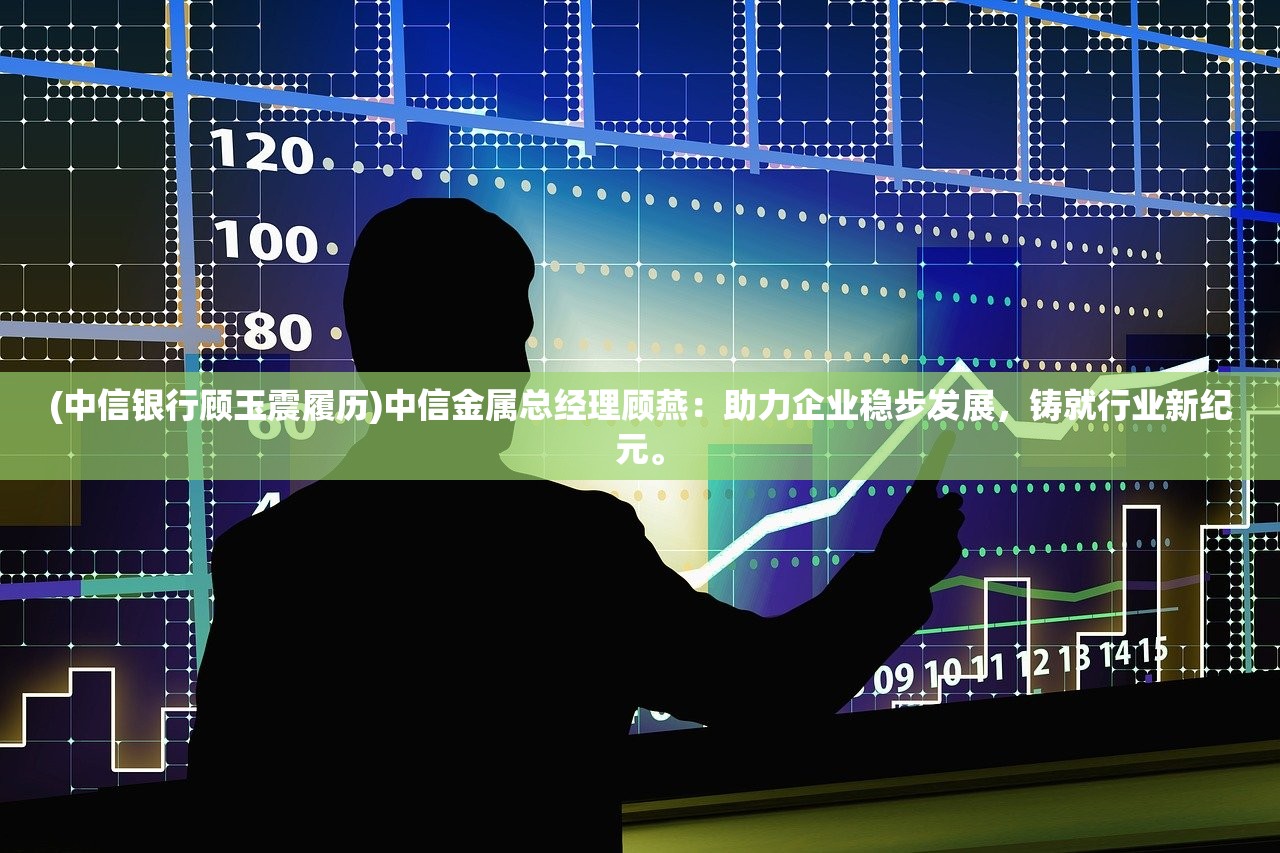 (中信银行顾玉震履历)中信金属总经理顾燕：助力企业稳步发展，铸就行业新纪元。